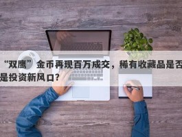 “双鹰”金币再现百万成交，稀有收藏品是否是投资新风口？