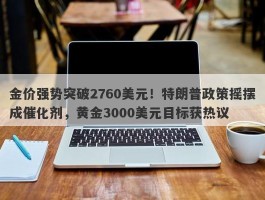 金价强势突破2760美元！特朗普政策摇摆成催化剂，黄金3000美元目标获热议