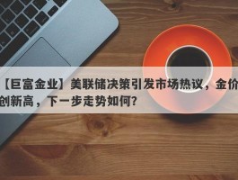 美联储决策引发市场热议，金价创新高，下一步走势如何？