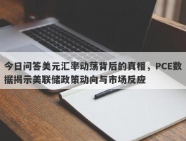 今日问答美元汇率动荡背后的真相，PCE数据揭示美联储政策动向与市场反应