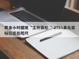 黄金小时图现“上升旗形“ 2785美元目标位近在咫尺