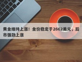 黄金维持上涨！金价稳定于2662美元，后市强劲上涨