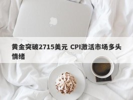 黄金突破2715美元 CPI激活市场多头情绪