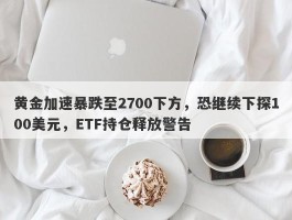 黄金加速暴跌至2700下方，恐继续下探100美元，ETF持仓释放警告