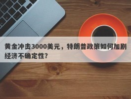 黄金冲击3000美元，特朗普政策如何加剧经济不确定性？