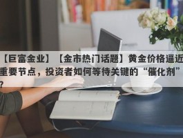 【金市热门话题】黄金价格逼近重要节点，投资者如何等待关键的“催化剂”？