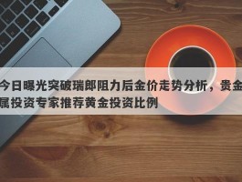 今日曝光突破瑞郎阻力后金价走势分析，贵金属投资专家推荐黄金投资比例