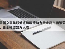 最新文章美联储宽松政策助力贵金属市场繁荣，铂金投资潜力大增