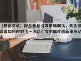 降息悬念引发市场震荡，黄金投资者如何应对这一波动？专家解读最新市场动态