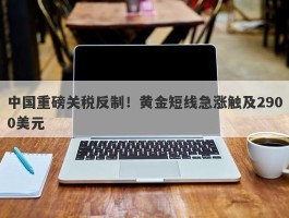 中国重磅关税反制！黄金短线急涨触及2900美元