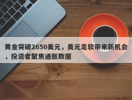 黄金突破2650美元，美元走软带来新机会，投资者聚焦通胀数据