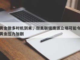 黄金做多时机到来，但美联储鹰派立场可能令黄金压力加剧