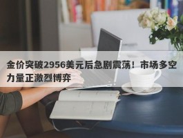 金价突破2956美元后急剧震荡！市场多空力量正激烈博弈