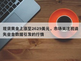 现货黄金上涨至2629美元，市场关注初请失业金数据引发的行情