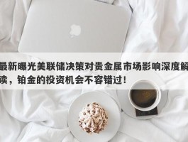 最新曝光美联储决策对贵金属市场影响深度解读，铂金的投资机会不容错过！