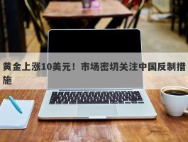 黄金上涨10美元！市场密切关注中国反制措施