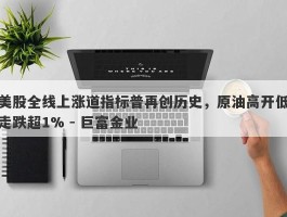 美股全线上涨道指标普再创历史，原油高开低走跌超1% - 巨富金业