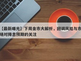 下周金市大解析，回调风险与市场对降息预期的关注