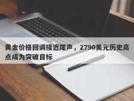 黄金价格回调接近尾声，2790美元历史高点成为突破目标