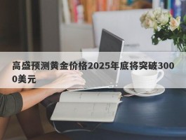 高盛预测黄金价格2025年底将突破3000美元