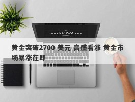 黄金突破2700 美元 高盛看涨 黄金市场暴涨在即