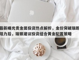 最新曝光贵金属投资热点解析，金价突破瑞郎阻力后，瑞银建议投资组合黄金配置策略