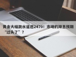 黄金大幅跳水逼近2470！市场的降息预期“过头了”？