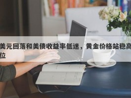 美元回落和美债收益率低迷，黄金价格站稳高位