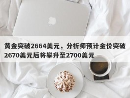 黄金突破2664美元，分析师预计金价突破2670美元后将攀升至2700美元