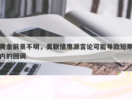 黄金前景不明，美联储鹰派言论可能导致短期内的回调