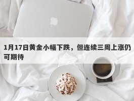 1月17日黄金小幅下跌，但连续三周上涨仍可期待