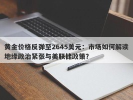 黄金价格反弹至2645美元：市场如何解读地缘政治紧张与美联储政策？