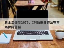 黄金走低至2675，CPI数据即将公布市场保持警惕