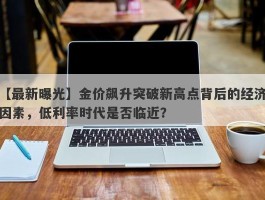 金价飙升突破新高点背后的经济因素，低利率时代是否临近？