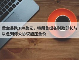 黄金暴跌100美元，特朗普提名财政部长与以色列停火协议施压金价