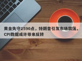 黄金失守2590点，特朗普引发市场震荡，CPI数据或许带来反转