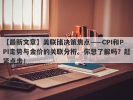 美联储决策焦点——CPI和PPI走势与金价的关联分析。你想了解吗？赶紧点击！