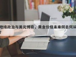 地缘政治与美元博弈，黄金价格未来何去何从？