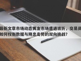 最新文章市场动态黄金市场遭遇波折，交易员如何权衡数据与降息走势的双向挑战？