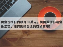 黄金价格日内飙升30美元，美国数据影响金价走势，如何选择合适的交易策略？