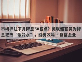 市场押注下月降息50基点？美联储官员为降息狂热“泼冷水”，能奏效吗 - 巨富金业