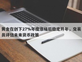 黄金在创下27%年度涨幅后稳定开年，交易员评估未来货币政策