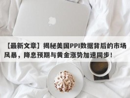 揭秘美国PPI数据背后的市场风暴，降息预期与黄金涨势加速同步！