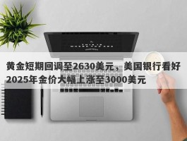 黄金短期回调至2630美元，美国银行看好2025年金价大幅上涨至3000美元