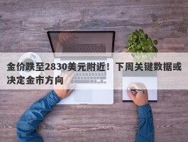 金价跌至2830美元附近！下周关键数据或决定金市方向