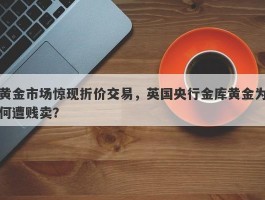 黄金市场惊现折价交易，英国央行金库黄金为何遭贱卖？