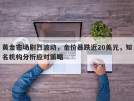 黄金市场剧烈波动，金价暴跌近20美元，知名机构分析应对策略