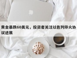 黄金暴跌60美元，投资者关注以色列停火协议进展