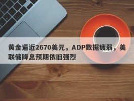 黄金逼近2670美元，ADP数据疲弱，美联储降息预期依旧强烈