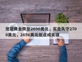 现货黄金跌至2690美元，买盘失守2700美元，2656美元低点成关键